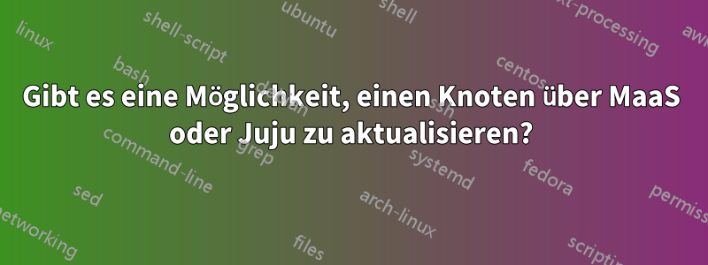 Gibt es eine Möglichkeit, einen Knoten über MaaS oder Juju zu aktualisieren?