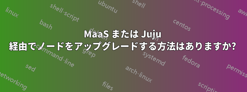 MaaS または Juju 経由でノードをアップグレードする方法はありますか?