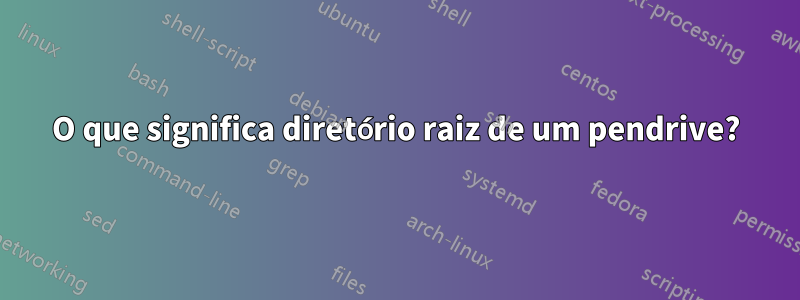 O que significa diretório raiz de um pendrive?