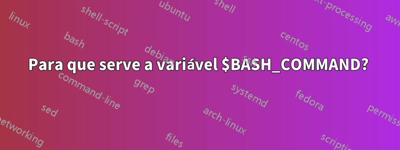 Para que serve a variável $BASH_COMMAND?