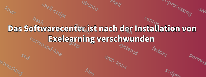 Das Softwarecenter ist nach der Installation von Exelearning verschwunden 