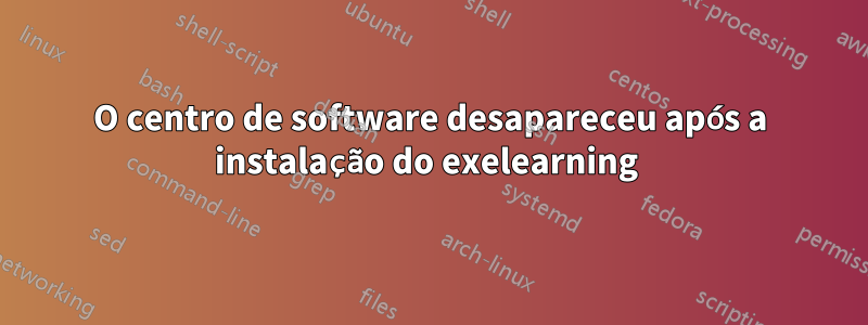 O centro de software desapareceu após a instalação do exelearning 