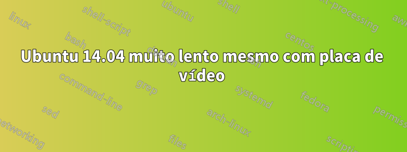 Ubuntu 14.04 muito lento mesmo com placa de vídeo