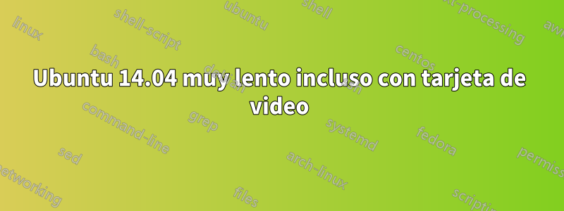 Ubuntu 14.04 muy lento incluso con tarjeta de video