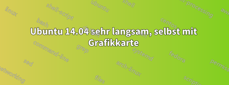 Ubuntu 14.04 sehr langsam, selbst mit Grafikkarte