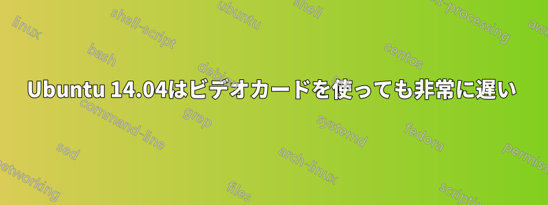 Ubuntu 14.04はビデオカードを使っても非常に遅い