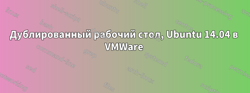 Дублированный рабочий стол, Ubuntu 14.04 в VMWare