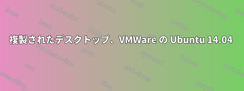 複製されたデスクトップ、VMWare の Ubuntu 14.04