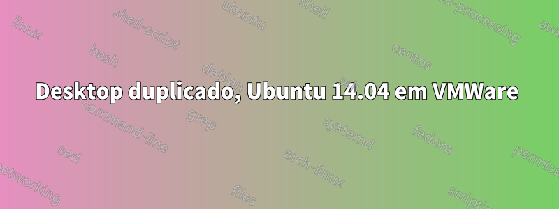 Desktop duplicado, Ubuntu 14.04 em VMWare