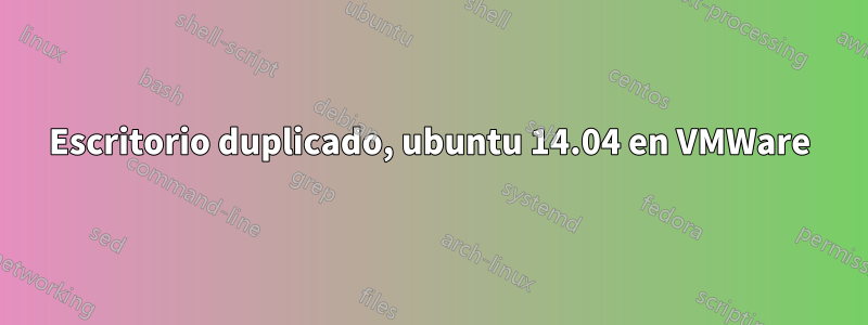 Escritorio duplicado, ubuntu 14.04 en VMWare