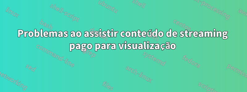 Problemas ao assistir conteúdo de streaming pago para visualização