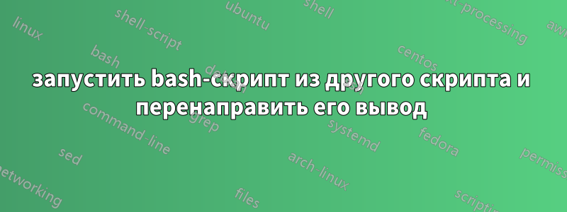 запустить bash-скрипт из другого скрипта и перенаправить его вывод