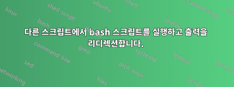 다른 스크립트에서 bash 스크립트를 실행하고 출력을 리디렉션합니다.