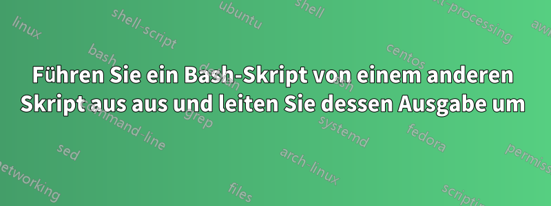 Führen Sie ein Bash-Skript von einem anderen Skript aus aus und leiten Sie dessen Ausgabe um