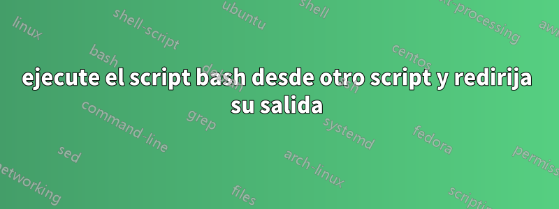 ejecute el script bash desde otro script y redirija su salida