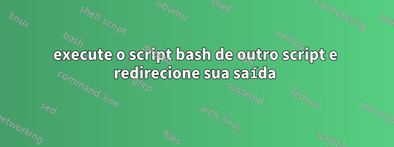 execute o script bash de outro script e redirecione sua saída