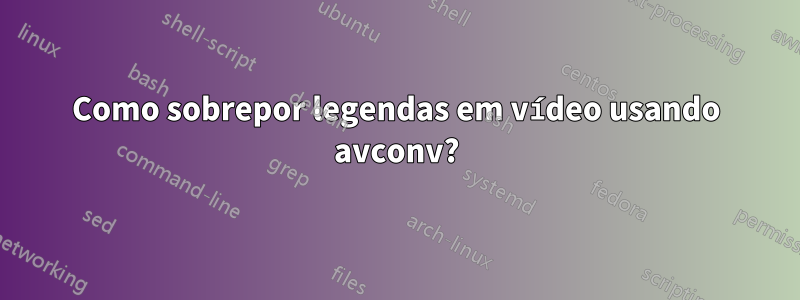 Como sobrepor legendas em vídeo usando avconv?