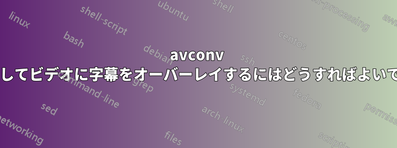 avconv を使用してビデオに字幕をオーバーレイするにはどうすればよいですか?