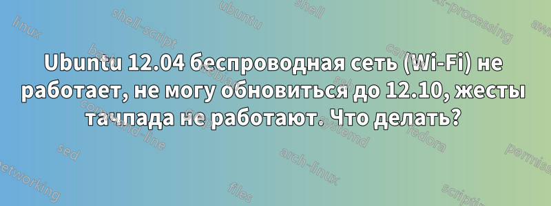 Ubuntu 12.04 беспроводная сеть (Wi-Fi) не работает, не могу обновиться до 12.10, жесты тачпада не работают. Что делать?