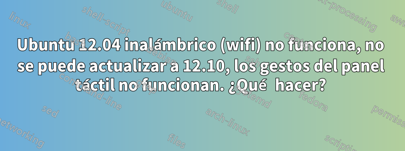 Ubuntu 12.04 inalámbrico (wifi) no funciona, no se puede actualizar a 12.10, los gestos del panel táctil no funcionan. ¿Qué hacer?