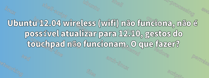 Ubuntu 12.04 wireless (wifi) não funciona, não é possível atualizar para 12.10, gestos do touchpad não funcionam. O que fazer?