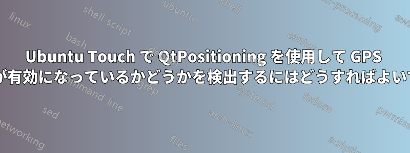 Ubuntu Touch で QtPositioning を使用して GPS ソースが有効になっているかどうかを検出するにはどうすればよいですか?