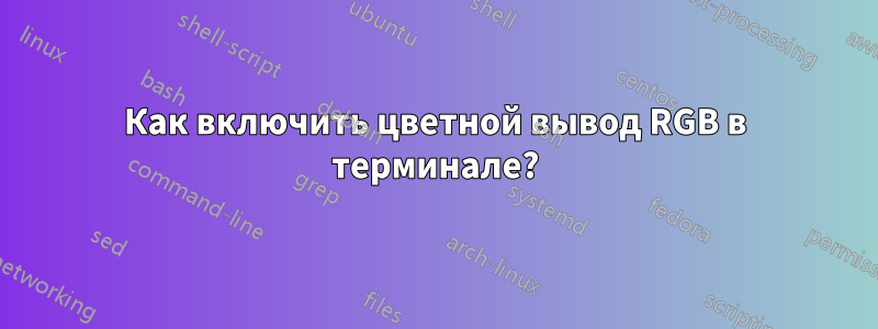 Как включить цветной вывод RGB в терминале?