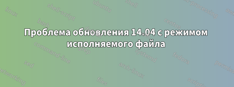 Проблема обновления 14.04 с режимом исполняемого файла