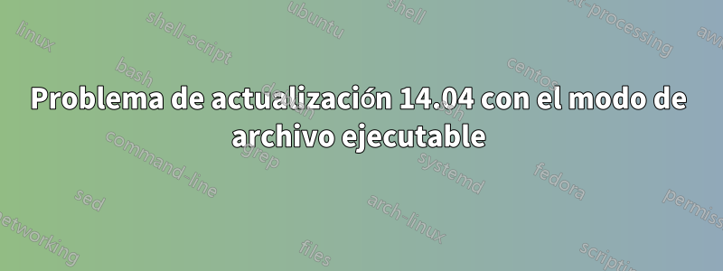 Problema de actualización 14.04 con el modo de archivo ejecutable