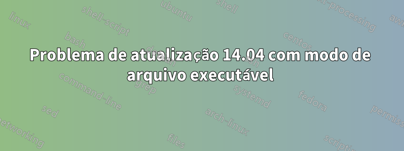 Problema de atualização 14.04 com modo de arquivo executável