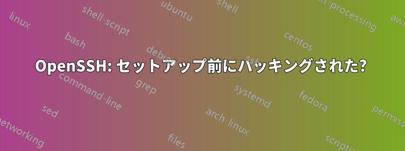 OpenSSH: セットアップ前にハッキングされた?