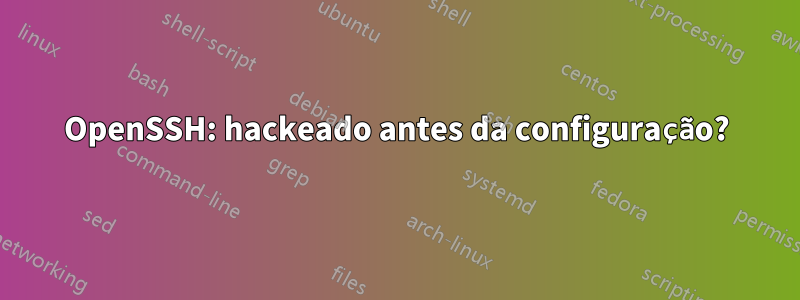 OpenSSH: hackeado antes da configuração?