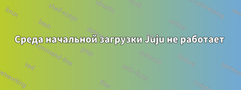 Среда начальной загрузки Juju не работает