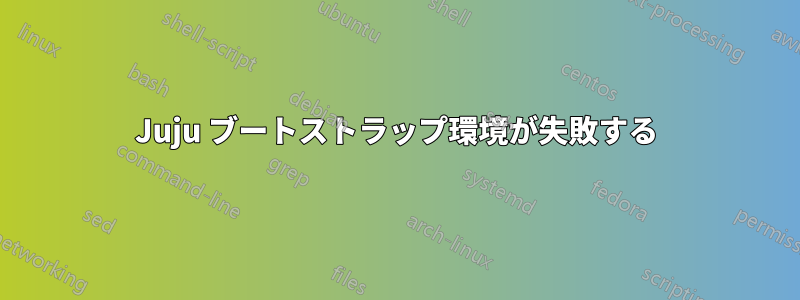 Juju ブートストラップ環境が失敗する