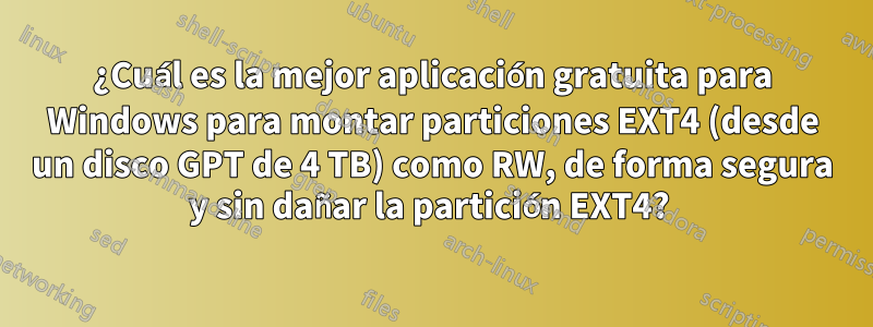 ¿Cuál es la mejor aplicación gratuita para Windows para montar particiones EXT4 (desde un disco GPT de 4 TB) como RW, de forma segura y sin dañar la partición EXT4? 