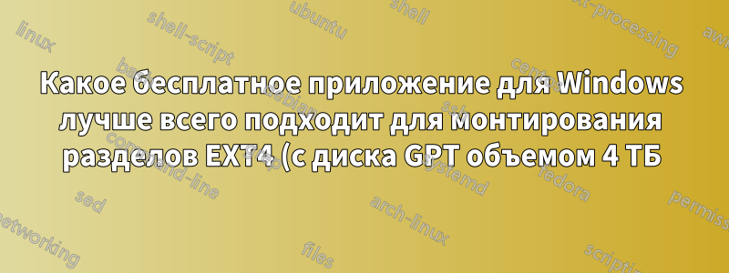 Какое бесплатное приложение для Windows лучше всего подходит для монтирования разделов EXT4 (с диска GPT объемом 4 ТБ) как RW, безопасно и без повреждения раздела EXT4?