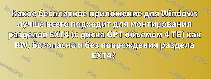 Какое бесплатное приложение для Windows лучше всего подходит для монтирования разделов EXT4 (с диска GPT объемом 4 ТБ) как RW, безопасно и без повреждения раздела EXT4? 