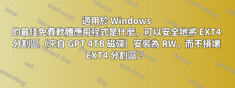 適用於 Windows 的最佳免費軟體應用程式是什麼，可以安全地將 EXT4 分割區（來自 GPT 4TB 磁碟）安裝為 RW，而不損壞 EXT4 分割區？ 