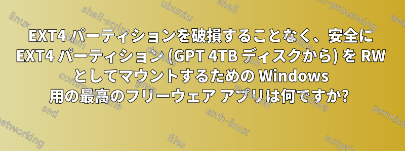 EXT4 パーティションを破損することなく、安全に EXT4 パーティション (GPT 4TB ディスクから) を RW としてマウントするための Windows 用の最高のフリーウェア アプリは何ですか? 