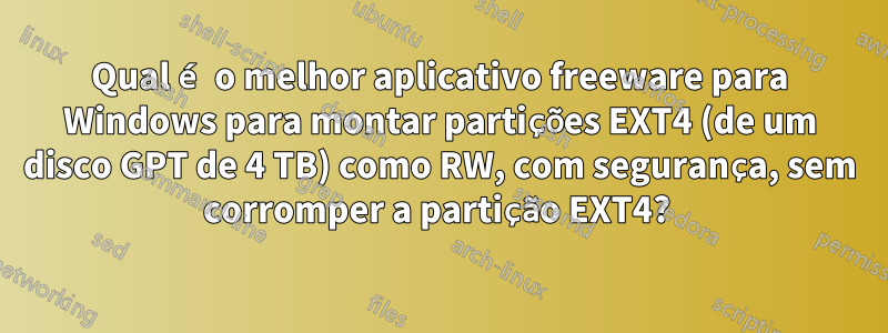 Qual é o melhor aplicativo freeware para Windows para montar partições EXT4 (de um disco GPT de 4 TB) como RW, com segurança, sem corromper a partição EXT4? 