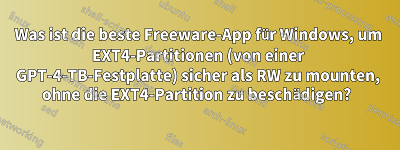 Was ist die beste Freeware-App für Windows, um EXT4-Partitionen (von einer GPT-4-TB-Festplatte) sicher als RW zu mounten, ohne die EXT4-Partition zu beschädigen? 