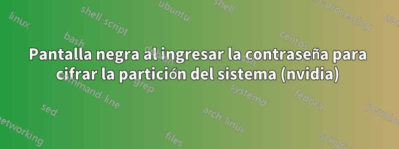 Pantalla negra al ingresar la contraseña para cifrar la partición del sistema (nvidia)