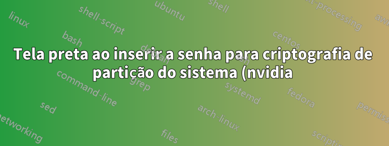 Tela preta ao inserir a senha para criptografia de partição do sistema (nvidia)
