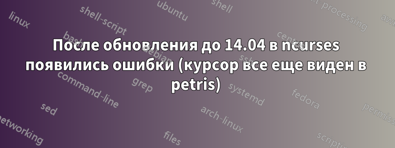 После обновления до 14.04 в ncurses появились ошибки (курсор все еще виден в petris)