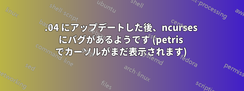 14.04 にアップデートした後、ncurses にバグがあるようです (petris でカーソルがまだ表示されます)