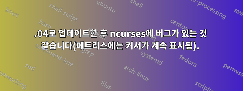 14.04로 업데이트한 후 ncurses에 버그가 있는 것 같습니다(페트리스에는 커서가 계속 표시됨).