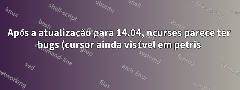 Após a atualização para 14.04, ncurses parece ter bugs (cursor ainda visível em petris)