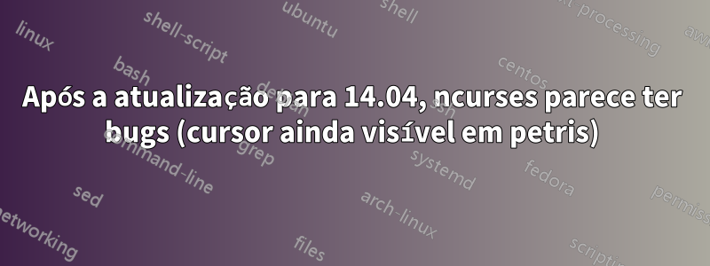 Após a atualização para 14.04, ncurses parece ter bugs (cursor ainda visível em petris)