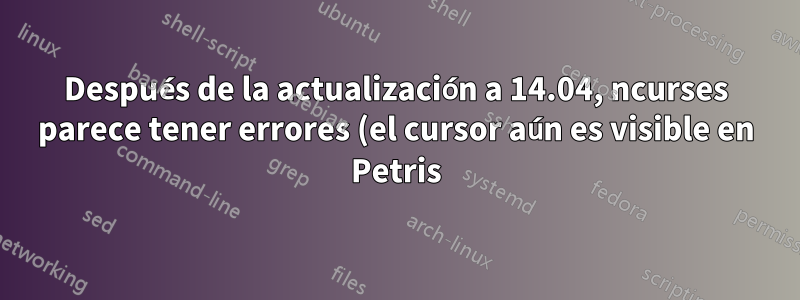 Después de la actualización a 14.04, ncurses parece tener errores (el cursor aún es visible en Petris)