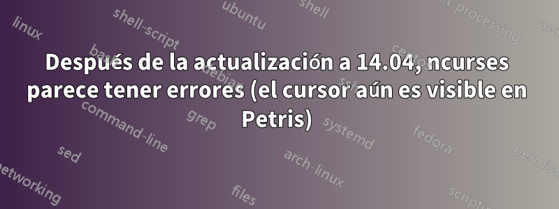 Después de la actualización a 14.04, ncurses parece tener errores (el cursor aún es visible en Petris)